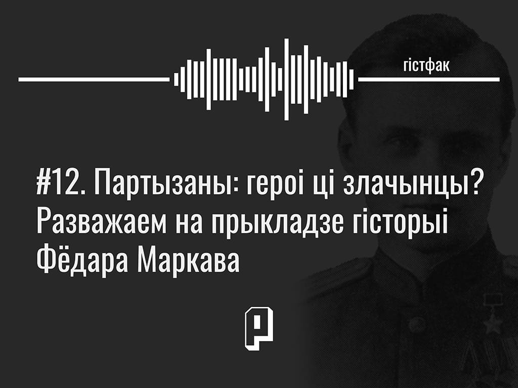 Гістфак #12. Партызаны: героі ці злачынцы? Разважаем на прыкладзе гісторыі Фёдара Маркава